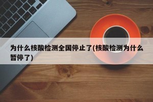为什么核酸检测全国停止了(核酸检测为什么暂停了)