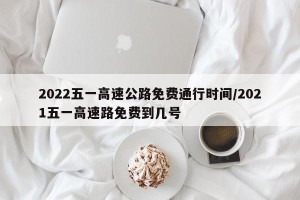 2022五一高速公路免费通行时间/2021五一高速路免费到几号