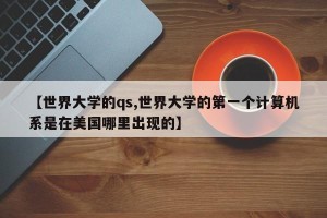 【世界大学的qs,世界大学的第一个计算机系是在美国哪里出现的】