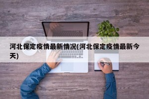 河北保定疫情最新情况(河北保定疫情最新今天)