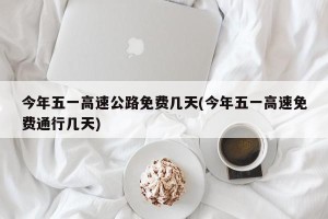 今年五一高速公路免费几天(今年五一高速免费通行几天)