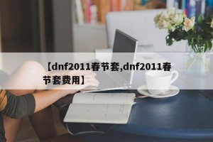 【dnf2011春节套,dnf2011春节套费用】