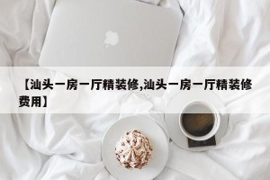 【汕头一房一厅精装修,汕头一房一厅精装修费用】