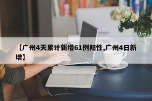 【广州4天累计新增61例阳性,广州4日新增】