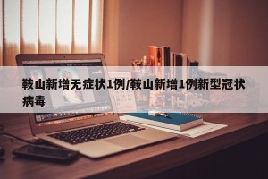 鞍山新增无症状1例/鞍山新增1例新型冠状病毒