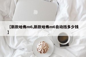 【新款哈弗m6,新款哈弗m6自动挡多少钱】