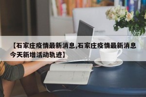 【石家庄疫情最新消息,石家庄疫情最新消息今天新增活动轨迹】