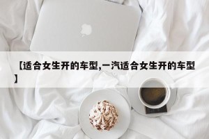 【适合女生开的车型,一汽适合女生开的车型】