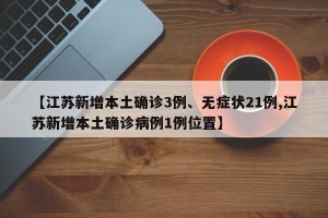 【江苏新增本土确诊3例、无症状21例,江苏新增本土确诊病例1例位置】