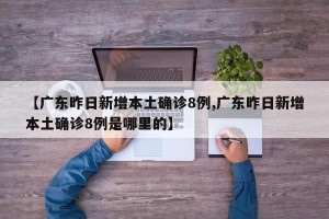 【广东昨日新增本土确诊8例,广东昨日新增本土确诊8例是哪里的】