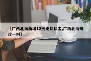 【广西北海新增12例无症状者,广西北海确诊一例】