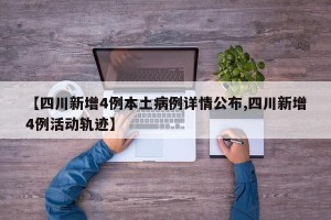 【四川新增4例本土病例详情公布,四川新增4例活动轨迹】