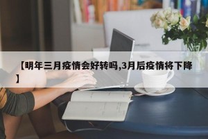 【明年三月疫情会好转吗,3月后疫情将下降】