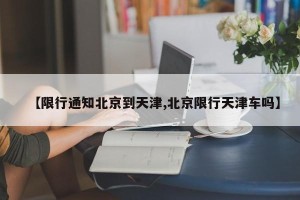 【限行通知北京到天津,北京限行天津车吗】
