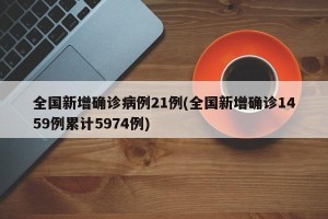 全国新增确诊病例21例(全国新增确诊1459例累计5974例)