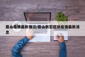 眉山疫情最新情况/眉山新型冠状疫情最新消息