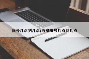 限号几点到几点/西安限号几点到几点