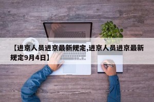【进京人员进京最新规定,进京人员进京最新规定9月4日】