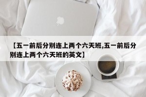 【五一前后分别连上两个六天班,五一前后分别连上两个六天班的英文】