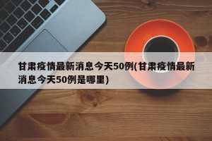 甘肃疫情最新消息今天50例(甘肃疫情最新消息今天50例是哪里)