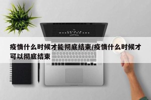 疫情什么时候才能彻底结束/疫情什么时候才可以彻底结束