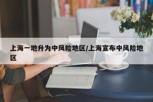 上海一地升为中风险地区/上海宣布中风险地区