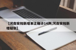 【河南安阳新增本土确诊14例,河南安阳新增疑似】