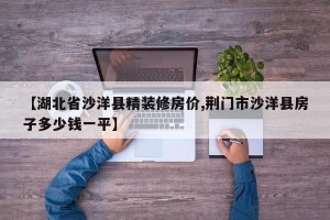 【湖北省沙洋县精装修房价,荆门市沙洋县房子多少钱一平】
