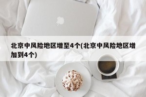 北京中风险地区增至4个(北京中风险地区增加到4个)