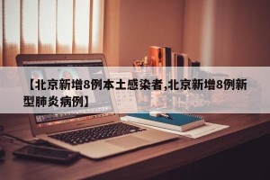 【北京新增8例本土感染者,北京新增8例新型肺炎病例】