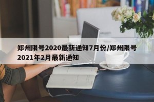 郑州限号2020最新通知7月份/郑州限号2021年2月最新通知