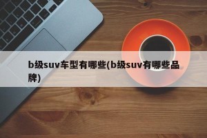 b级suv车型有哪些(b级suv有哪些品牌)