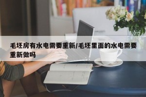 毛坯房有水电需要重新/毛坯里面的水电需要重新做吗