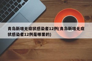 青岛新增无症状感染者12例(青岛新增无症状感染者12例是哪里的)