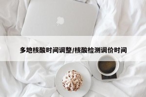 多地核酸时间调整/核酸检测调价时间