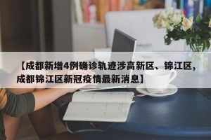 【成都新增4例确诊轨迹涉高新区、锦江区,成都锦江区新冠疫情最新消息】