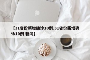 【31省份新增确诊10例,31省份新增确诊10例 新闻】