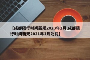 【成都限行时间新规2023年1月,成都限行时间新规2021年1月处罚】