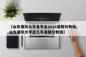 【山东建筑大学各专业2016录取分数线,山东建筑大学近几年录取分数线】