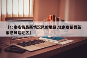 【北京疫情最新情况风险地区,北京疫情最新消息风险地区】