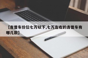 【吉普车价位七万以下,七万左右的吉普车有哪几款】