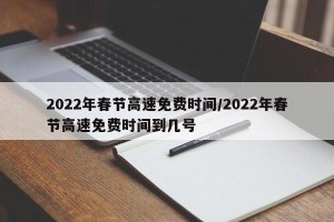 2022年春节高速免费时间/2022年春节高速免费时间到几号