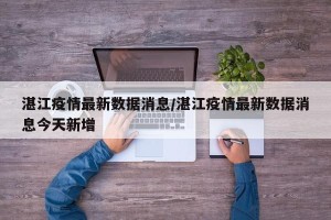 湛江疫情最新数据消息/湛江疫情最新数据消息今天新增