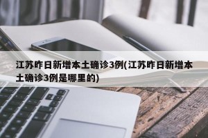 江苏昨日新增本土确诊3例(江苏昨日新增本土确诊3例是哪里的)