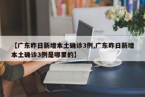 【广东昨日新增本土确诊3例,广东昨日新增本土确诊3例是哪里的】