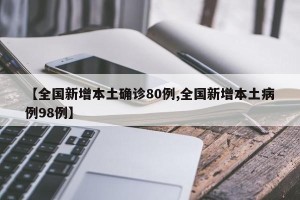 【全国新增本土确诊80例,全国新增本土病例98例】
