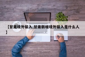 【甘肃境外输入,甘肃新增境外输入是什么人】
