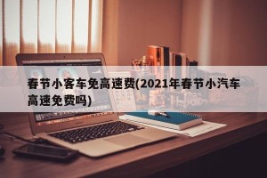 春节小客车免高速费(2021年春节小汽车高速免费吗)