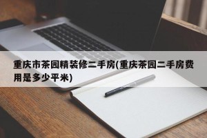 重庆市茶园精装修二手房(重庆茶园二手房费用是多少平米)