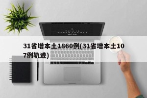 31省增本土1860例(31省增本土107例轨迹)
